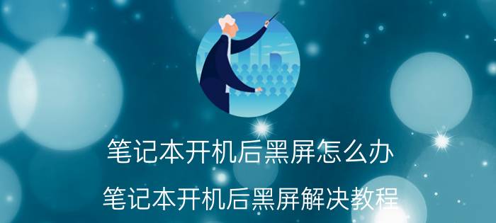 笔记本开机后黑屏怎么办 笔记本开机后黑屏解决教程